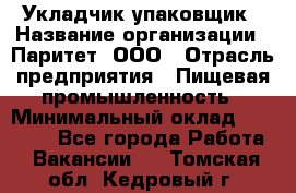 Укладчик-упаковщик › Название организации ­ Паритет, ООО › Отрасль предприятия ­ Пищевая промышленность › Минимальный оклад ­ 24 000 - Все города Работа » Вакансии   . Томская обл.,Кедровый г.